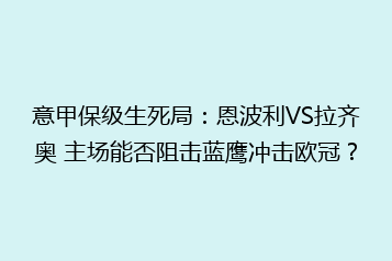 意甲保级生死局:恩波利VS拉齐奥 主场能否阻击蓝鹰冲击欧冠?
