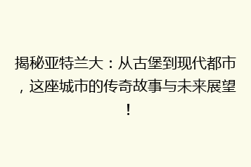 揭秘亚特兰大:从古堡到现代都市,这座城市的传奇故事与未来展望!