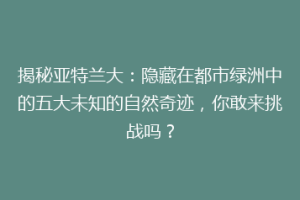 揭秘亚特兰大：隐藏在都市绿洲中的五大未知的自然奇迹，你敢来挑战吗？
