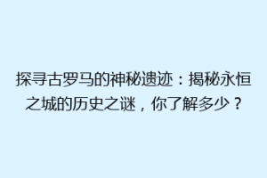 探寻古罗马的神秘遗迹：揭秘永恒之城的历史之谜，你了解多少？