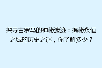 探寻古罗马的神秘遗迹:揭秘永恒之城的历史之谜,你了解多少?
