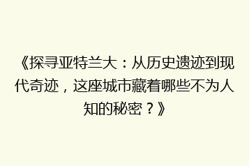 《探寻亚特兰大:从历史遗迹到现代奇迹,这座城市藏着哪些不为人知的秘密?》
