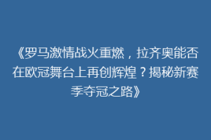 《罗马激情战火重燃，拉齐奥能否在欧冠舞台上再创辉煌？揭秘新赛季夺冠之路》