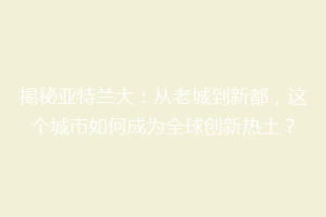 揭秘亚特兰大：从老城到新都，这个城市如何成为全球创新热土？