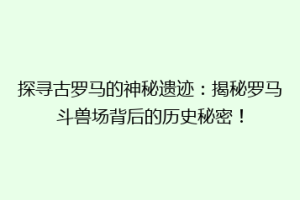 探寻古罗马的神秘遗迹：揭秘罗马斗兽场背后的历史秘密！