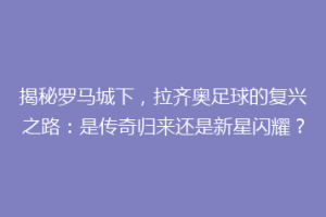 揭秘罗马城下，拉齐奥足球的复兴之路：是传奇归来还是新星闪耀？