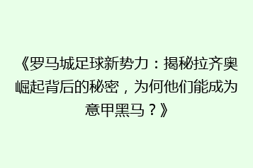 《罗马城足球新势力:揭秘拉齐奥崛起背后的秘密,为何他们能成为意甲黑马?》
