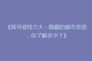 《探寻亚特兰大：隐藏的都市奇迹，你了解多少？》