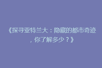 《探寻亚特兰大:隐藏的都市奇迹,你了解多少?》