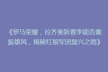 《罗马荣耀，拉齐奥新赛季能否重振雄风，揭秘红狼军团复兴之路》