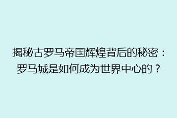 揭秘古罗马帝国辉煌背后的秘密:罗马城是如何成为世界中心的?