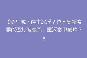 《罗马城下谁主沉浮？拉齐奥新赛季能否打破魔咒，重返意甲巅峰？》