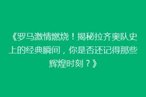 《罗马激情燃烧！揭秘拉齐奥队史上的经典瞬间，你是否还记得那些辉煌时刻？》