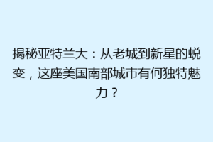 揭秘亚特兰大：从老城到新星的蜕变，这座美国南部城市有何独特魅力？