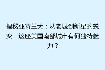 揭秘亚特兰大:从老城到新星的蜕变,这座美国南部城市有何独特魅力?