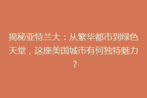 揭秘亚特兰大：从繁华都市到绿色天堂，这座美国城市有何独特魅力？