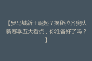 【罗马城新王崛起？揭秘拉齐奥队新赛季五大看点，你准备好了吗？】