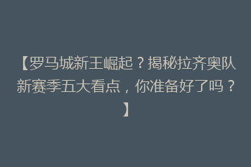 【罗马城新王崛起?揭秘拉齐奥队新赛季五大看点,你准备好了吗?】