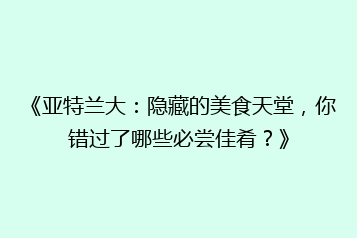 《亚特兰大:隐藏的美食天堂,你错过了哪些必尝佳肴?》