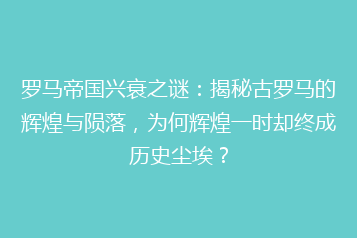 罗马帝国兴衰之谜：揭秘古罗马的辉煌与陨落，为何辉煌一时却终成历史尘埃？