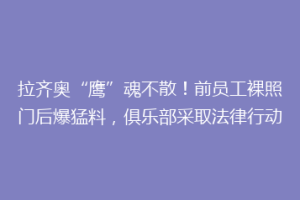 拉齐奥“鹰”魂不散！前员工裸照门后爆猛料，俱乐部采取法律行动