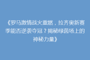 《罗马激情战火重燃，拉齐奥新赛季能否逆袭夺冠？揭秘绿茵场上的神秘力量》