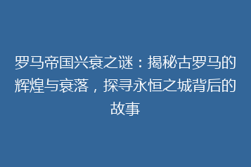 罗马帝国兴衰之谜:揭秘古罗马的辉煌与衰落,探寻永恒之城背后的故事