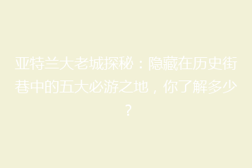 亚特兰大老城探秘:隐藏在历史街巷中的五大必游之地,你了解多少?