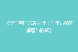 《罗马帝国兴衰之谜：千年古都的辉煌与隐秘》