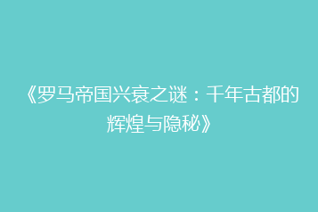 《罗马帝国兴衰之谜:千年古都的辉煌与隐秘》