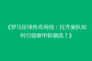 《罗马足球传奇再续：拉齐奥队如何引领意甲新潮流？》