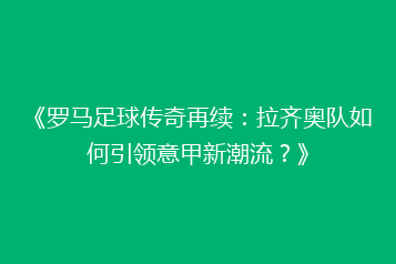 《罗马足球传奇再续:拉齐奥队如何引领意甲新潮流?》