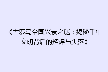 《古罗马帝国兴衰之谜：揭秘千年文明背后的辉煌与失落》