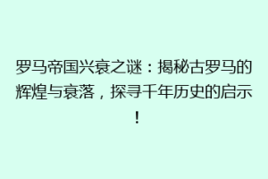 罗马帝国兴衰之谜：揭秘古罗马的辉煌与衰落，探寻千年历史的启示！