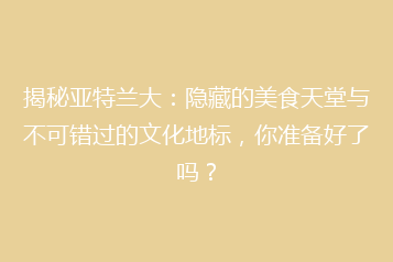 揭秘亚特兰大:隐藏的美食天堂与不可错过的文化地标,你准备好了吗?