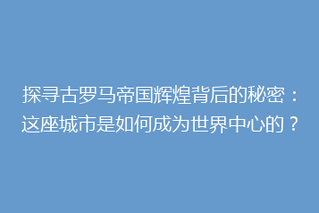 探寻古罗马帝国辉煌背后的秘密:这座城市是如何成为世界中心的?