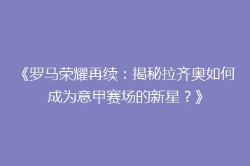 《罗马荣耀再续:揭秘拉齐奥如何成为意甲赛场的新星?》