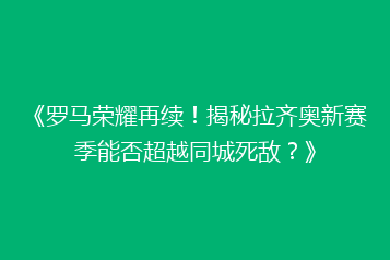 《罗马荣耀再续!揭秘拉齐奥新赛季能否超越同城死敌?》