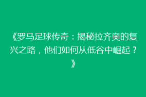 《罗马足球传奇：揭秘拉齐奥的复兴之路，他们如何从低谷中崛起？》