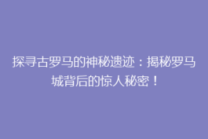 探寻古罗马的神秘遗迹：揭秘罗马城背后的惊人秘密！