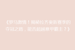 《罗马激情！揭秘拉齐奥新赛季的夺冠之路，能否超越意甲霸主？》