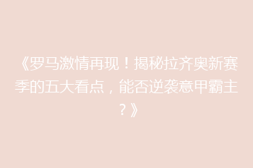 《罗马激情再现!揭秘拉齐奥新赛季的五大看点,能否逆袭意甲霸主?》