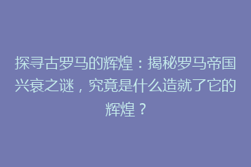 探寻古罗马的辉煌:揭秘罗马帝国兴衰之谜,究竟是什么造就了它的辉煌?