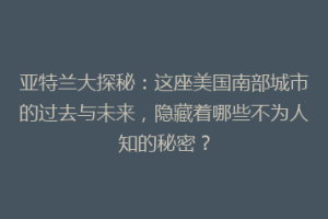 亚特兰大探秘：这座美国南部城市的过去与未来，隐藏着哪些不为人知的秘密？