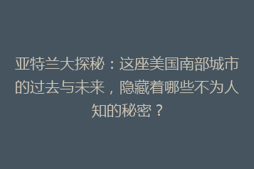 亚特兰大探秘:这座美国南部城市的过去与未来,隐藏着哪些不为人知的秘密?