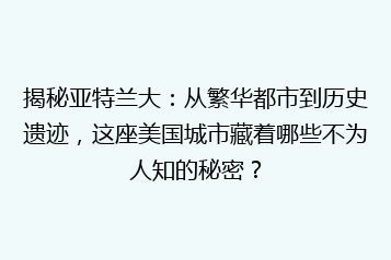 揭秘亚特兰大:从繁华都市到历史遗迹,这座美国城市藏着哪些不为人知的秘密?