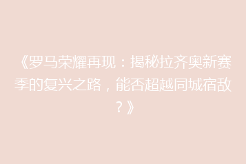 《罗马荣耀再现:揭秘拉齐奥新赛季的复兴之路,能否超越同城宿敌?》