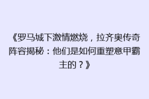 《罗马城下激情燃烧，拉齐奥传奇阵容揭秘：他们是如何重塑意甲霸主的？》
