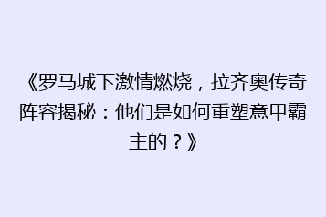 《罗马城下激情燃烧,拉齐奥传奇阵容揭秘:他们是如何重塑意甲霸主的?》