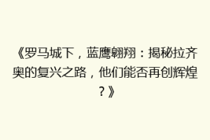 《罗马城下，蓝鹰翱翔：揭秘拉齐奥的复兴之路，他们能否再创辉煌？》